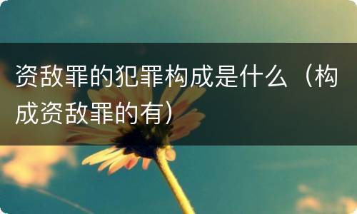 资敌罪的犯罪构成是什么（构成资敌罪的有）