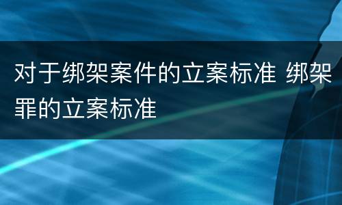 对于绑架案件的立案标准 绑架罪的立案标准