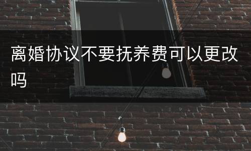 离婚协议不要抚养费可以更改吗