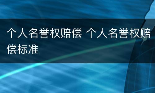 个人名誉权赔偿 个人名誉权赔偿标准