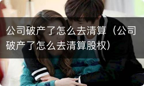 公司破产了怎么去清算（公司破产了怎么去清算股权）