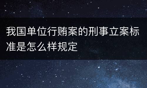 我国单位行贿案的刑事立案标准是怎么样规定