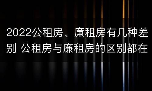 2022公租房、廉租房有几种差别 公租房与廉租房的区别都在此,别再搞错了!