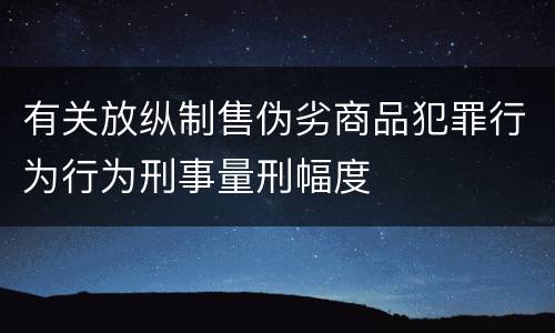 有关放纵制售伪劣商品犯罪行为行为刑事量刑幅度