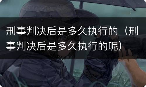 刑事判决后是多久执行的（刑事判决后是多久执行的呢）