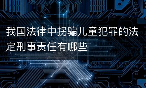 我国法律中拐骗儿童犯罪的法定刑事责任有哪些