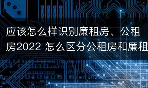 应该怎么样识别廉租房、公租房2022 怎么区分公租房和廉租房