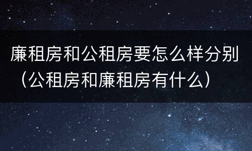 廉租房和公租房要怎么样分别（公租房和廉租房有什么）