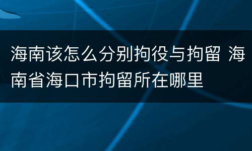 海南该怎么分别拘役与拘留 海南省海口市拘留所在哪里
