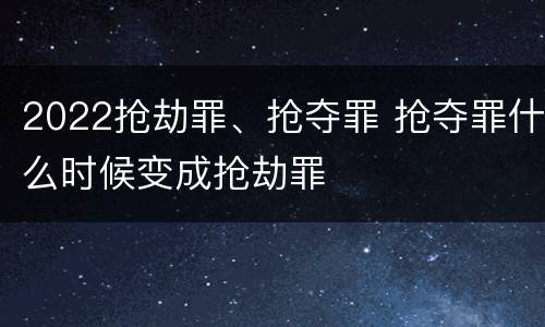 2022抢劫罪、抢夺罪 抢夺罪什么时候变成抢劫罪