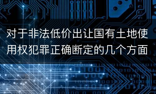 对于非法低价出让国有土地使用权犯罪正确断定的几个方面