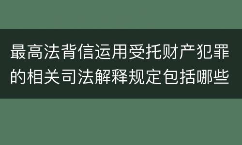 最高法背信运用受托财产犯罪的相关司法解释规定包括哪些内容