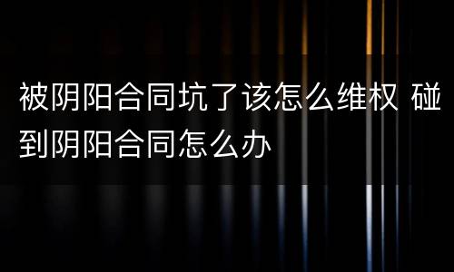 被阴阳合同坑了该怎么维权 碰到阴阳合同怎么办