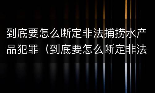 到底要怎么断定非法捕捞水产品犯罪（到底要怎么断定非法捕捞水产品犯罪行为）