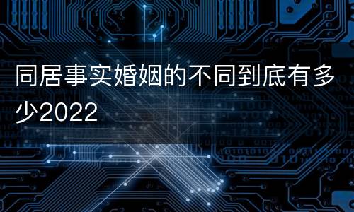 同居事实婚姻的不同到底有多少2022