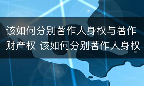 该如何分别著作人身权与著作财产权 该如何分别著作人身权与著作财产权的关系