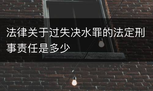 法律关于过失决水罪的法定刑事责任是多少