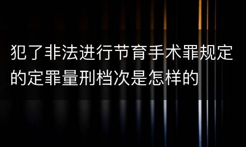 犯了非法进行节育手术罪规定的定罪量刑档次是怎样的