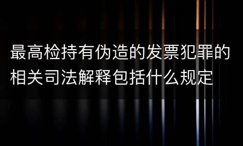 最高检持有伪造的发票犯罪的相关司法解释包括什么规定