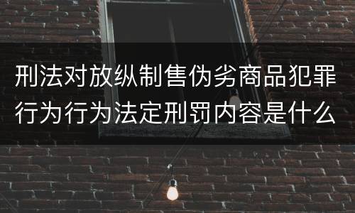 刑法对放纵制售伪劣商品犯罪行为行为法定刑罚内容是什么