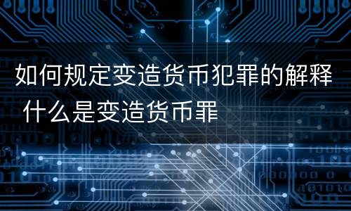 如何规定变造货币犯罪的解释 什么是变造货币罪