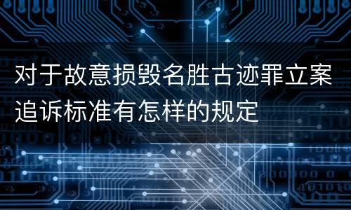 对于故意损毁名胜古迹罪立案追诉标准有怎样的规定