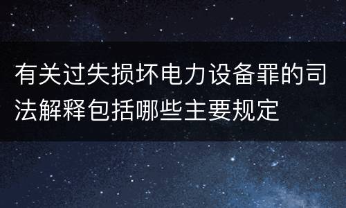有关过失损坏电力设备罪的司法解释包括哪些主要规定