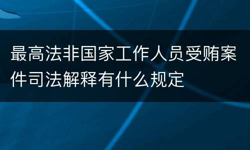 最高法非国家工作人员受贿案件司法解释有什么规定