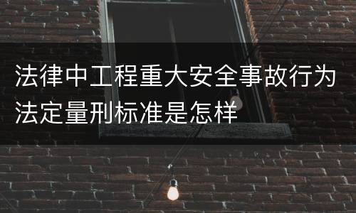 法律中工程重大安全事故行为法定量刑标准是怎样