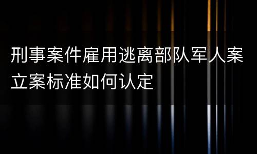 刑事案件雇用逃离部队军人案立案标准如何认定