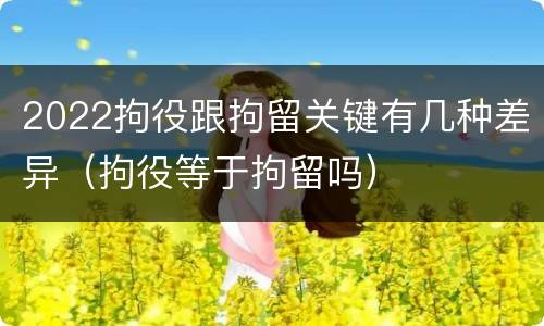 2022拘役跟拘留关键有几种差异（拘役等于拘留吗）