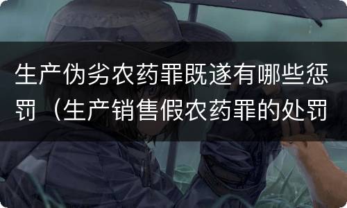生产伪劣农药罪既遂有哪些惩罚（生产销售假农药罪的处罚）