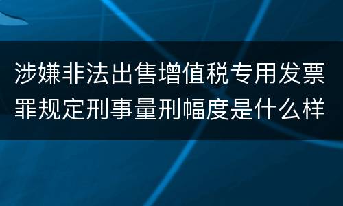 涉嫌非法出售增值税专用发票罪规定刑事量刑幅度是什么样