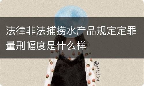 法律非法捕捞水产品规定定罪量刑幅度是什么样