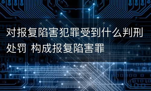 对报复陷害犯罪受到什么判刑处罚 构成报复陷害罪