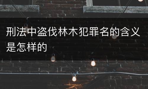 刑法中盗伐林木犯罪名的含义是怎样的