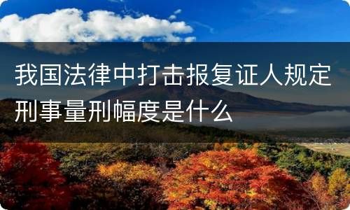我国法律中打击报复证人规定刑事量刑幅度是什么