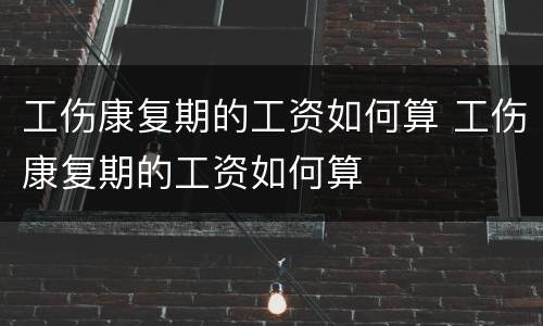 工伤康复期的工资如何算 工伤康复期的工资如何算