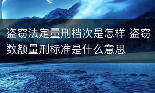 盗窃法定量刑档次是怎样 盗窃数额量刑标准是什么意思