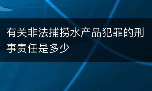 有关非法捕捞水产品犯罪的刑事责任是多少