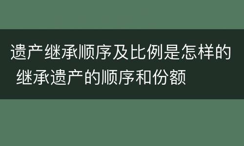 遗产继承顺序及比例是怎样的 继承遗产的顺序和份额