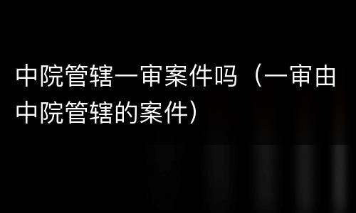 中院管辖一审案件吗（一审由中院管辖的案件）