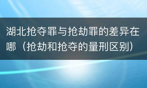 湖北抢夺罪与抢劫罪的差异在哪（抢劫和抢夺的量刑区别）