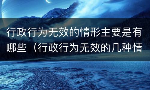 行政行为无效的情形主要是有哪些（行政行为无效的几种情形）