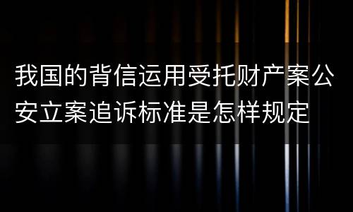 我国的背信运用受托财产案公安立案追诉标准是怎样规定