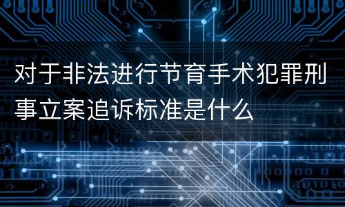 对于非法进行节育手术犯罪刑事立案追诉标准是什么