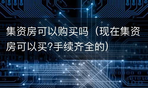 集资房可以购买吗（现在集资房可以买?手续齐全的）