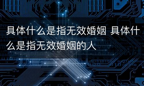 具体什么是指无效婚姻 具体什么是指无效婚姻的人