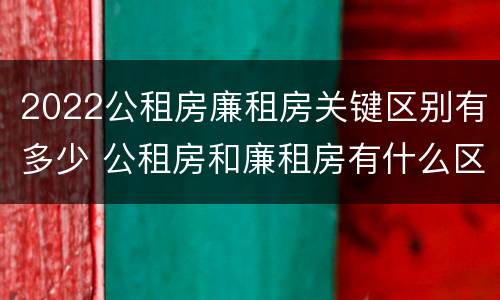2022公租房廉租房关键区别有多少 公租房和廉租房有什么区别?2019年的