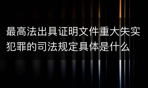 最高法出具证明文件重大失实犯罪的司法规定具体是什么